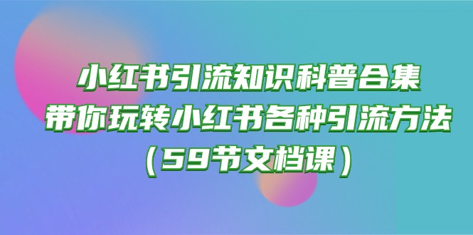 （10223期）小红书引流知识科普合集，带你玩转小红书各种引流方法（59节文档课）?喜购缘资源站